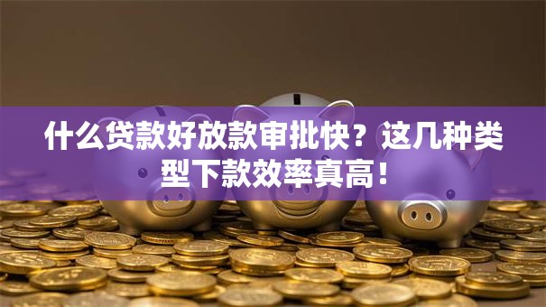 什么贷款好放款审批快？这几种类型下款效率真高！