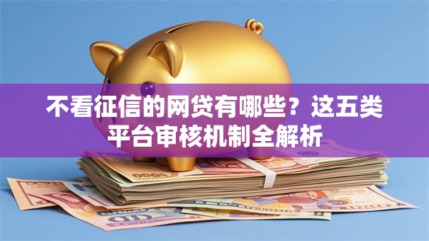 不看征信的网贷有哪些？这五类平台审核机制全解析