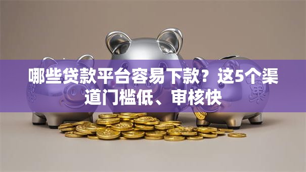 哪些贷款平台容易下款？这5个渠道门槛低、审核快