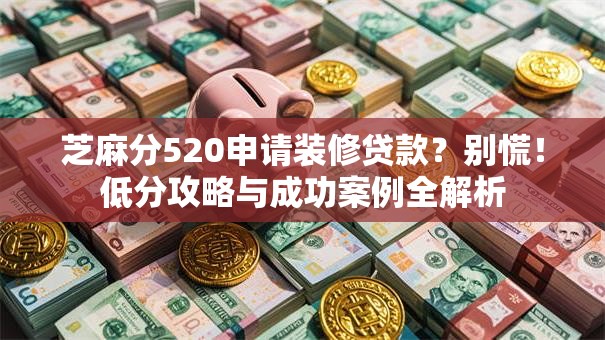 芝麻分520申请装修贷款？别慌！低分攻略与成功案例全解析