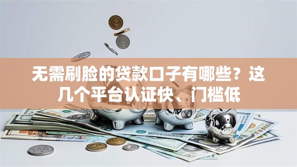 无需刷脸的贷款口子有哪些？这几个平台认证快、门槛低