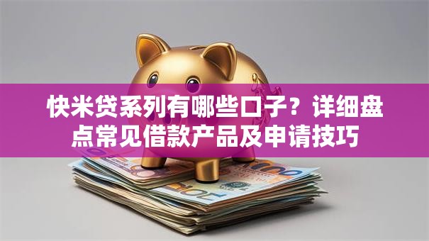 快米贷系列有哪些口子？详细盘点常见借款产品及申请技巧