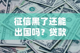 征信黑了还能出国吗？贷款不良记录真实影响解析