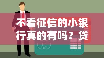 不看征信的小银行真的有吗？贷款前必须知道的避坑指南