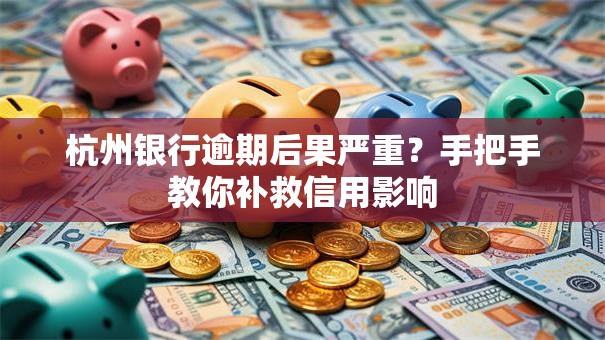 杭州银行逾期后果严重？手把手教你补救信用影响