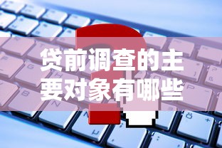 贷前调查的主要对象有哪些？搞清这些关键点，贷款申请更顺利