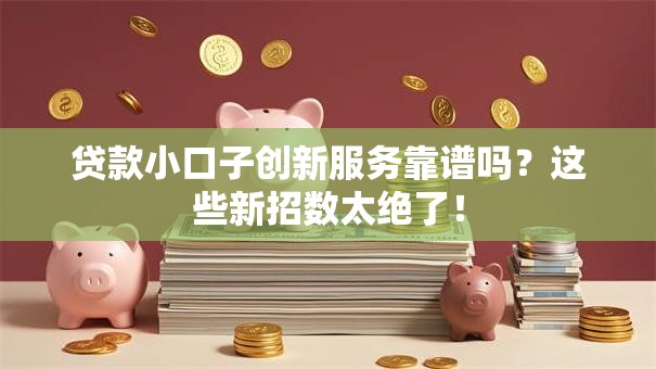 贷款小口子创新服务靠谱吗？这些新招数太绝了！