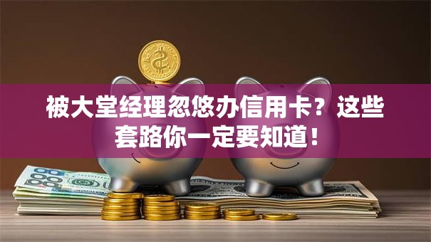 被大堂经理忽悠办信用卡？这些套路你一定要知道！
