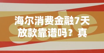 海尔消费金融7天放款靠谱吗？真实体验大揭秘！