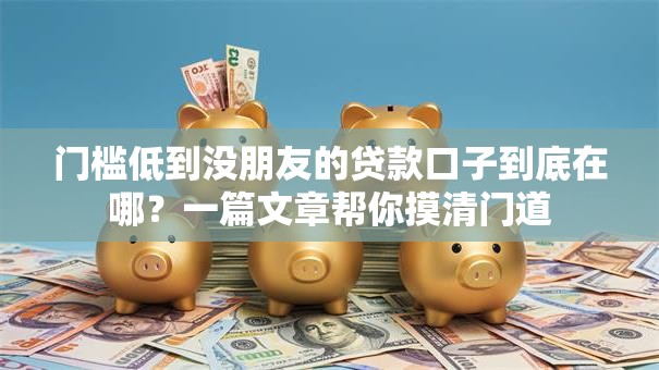 门槛低到没朋友的贷款口子到底在哪？一篇文章帮你摸清门道