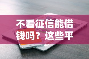 不看征信能借钱吗？这些平台或许能帮到你