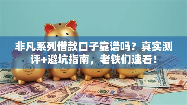 非凡系列借款口子靠谱吗？真实测评+避坑指南，老铁们速看！