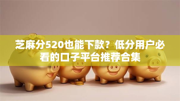 芝麻分520也能下款？低分用户必看的口子平台推荐合集