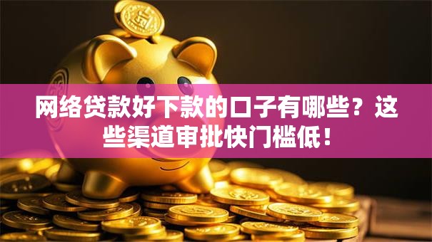 网络贷款好下款的口子有哪些？这些渠道审批快门槛低！