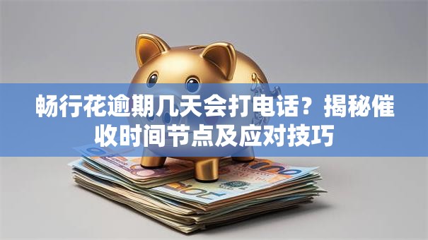 畅行花逾期几天会打电话？揭秘催收时间节点及应对技巧