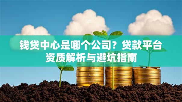 钱贷中心是哪个公司？贷款平台资质解析与避坑指南