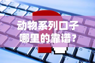 动物系列口子哪里的靠谱？这些平台资质全解析！