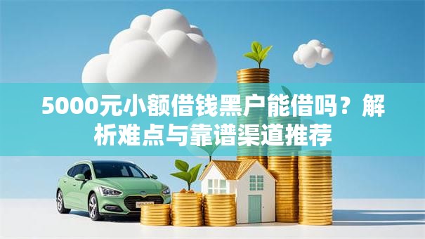 5000元小额借钱黑户能借吗？解析难点与靠谱渠道推荐