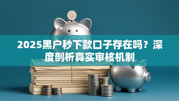 2025黑户秒下款口子存在吗？深度剖析真实审核机制