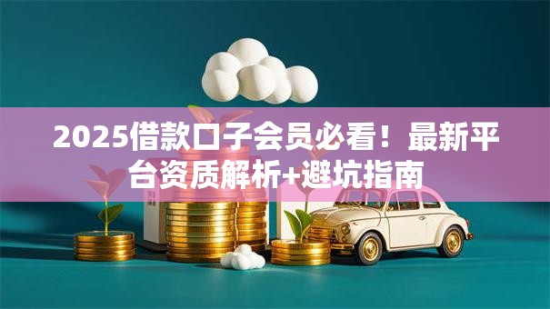 2025借款口子会员必看！最新平台资质解析+避坑指南