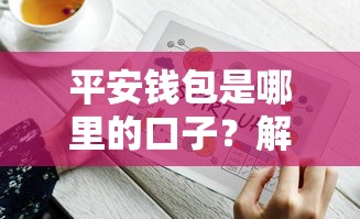 平安钱包是哪里的口子？解析平台背景及使用技巧