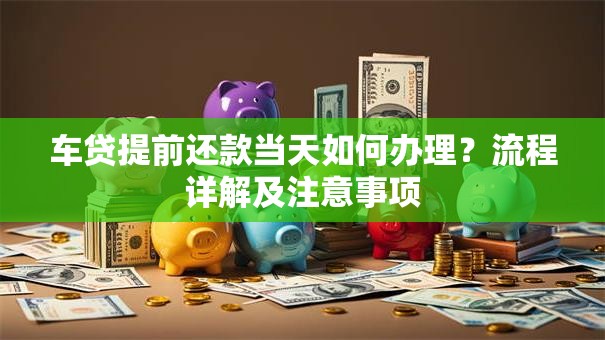 车贷提前还款当天如何办理？流程详解及注意事项