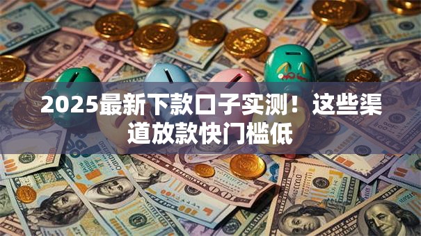 2025最新下款口子实测！这些渠道放款快门槛低