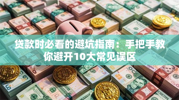 贷款时必看的避坑指南：手把手教你避开10大常见误区