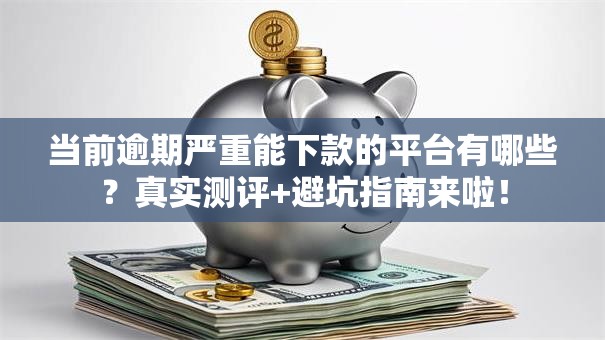 当前逾期严重能下款的平台有哪些？真实测评+避坑指南来啦！