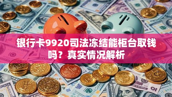 银行卡9920司法冻结能柜台取钱吗？真实情况解析