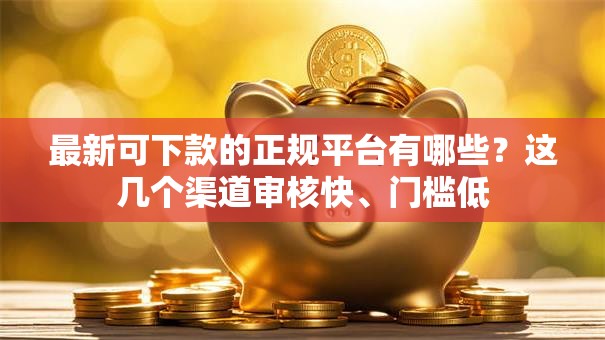 最新可下款的正规平台有哪些？这几个渠道审核快、门槛低