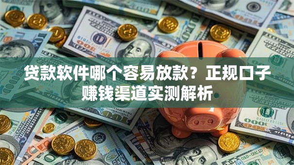 贷款软件哪个容易放款？正规口子赚钱渠道实测解析