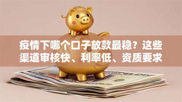疫情下哪个口子放款最稳？这些渠道审核快、利率低、资质要求全解析
