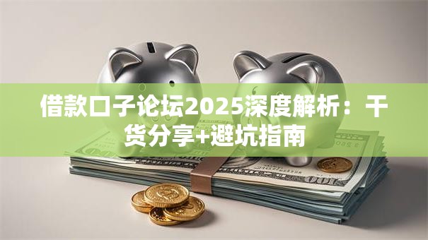 借款口子论坛2025深度解析：干货分享+避坑指南