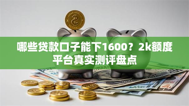 哪些贷款口子能下1600？2k额度平台真实测评盘点