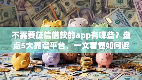 不需要征信借款的app有哪些？盘点5大靠谱平台，一文看懂如何避坑！