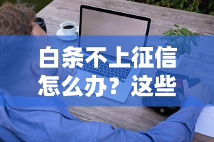 白条不上征信怎么办？这些方法帮你解决信用难题