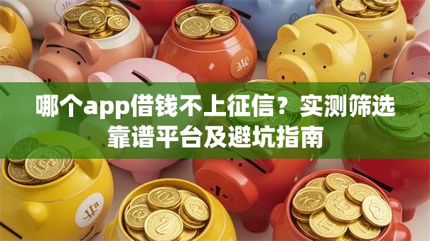 哪个app借钱不上征信？实测筛选靠谱平台及避坑指南