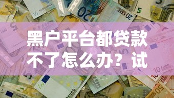 黑户平台都贷款不了怎么办？试试这几招或许能解决难题