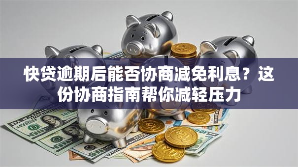 快贷逾期后能否协商减免利息？这份协商指南帮你减轻压力