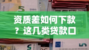 资质差如何下款？这几类贷款口子真实有效