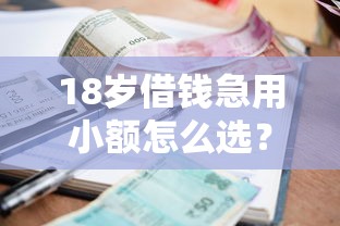 18岁借钱急用小额怎么选？年轻人必懂的借款门道与避坑指南