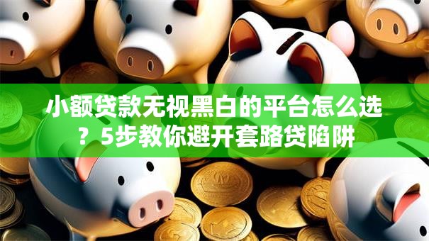 小额贷款无视黑白的平台怎么选？5步教你避开套路贷陷阱