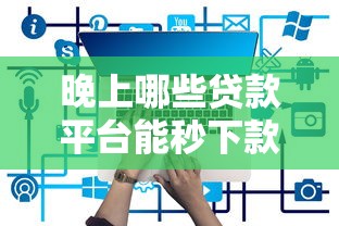 晚上哪些贷款平台能秒下款？实测这几种方法最靠谱
