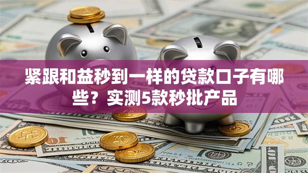 紧跟和益秒到一样的贷款口子有哪些？实测5款秒批产品