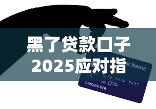 黑了贷款口子2025应对指南：避坑技巧与信用修复全攻略