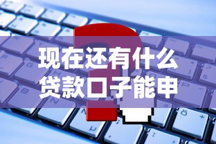 现在还有什么贷款口子能申请？最新靠谱平台盘点