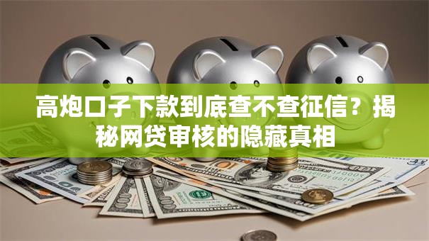 高炮口子下款到底查不查征信？揭秘网贷审核的隐藏真相