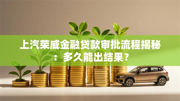 上汽荣威金融贷款审批流程揭秘：多久能出结果？
