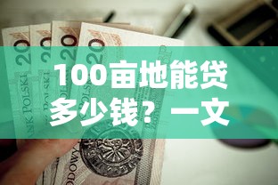 100亩地能贷多少钱？一文讲透土地抵押贷款额度评估方法